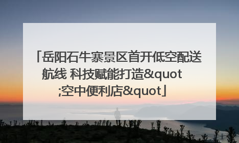 岳阳石牛寨景区首开低空配送航线 科技赋能打造"空中便利店"
