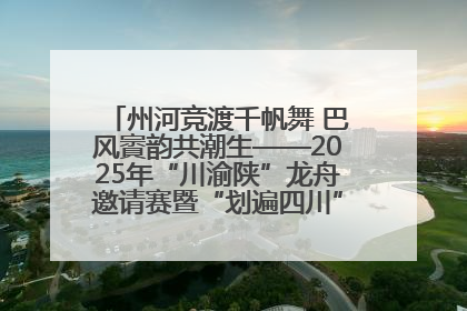 州河竞渡千帆舞 巴风賨韵共潮生——2025年“川渝陕”龙舟邀请赛暨“划遍四川”达川站圆满收官