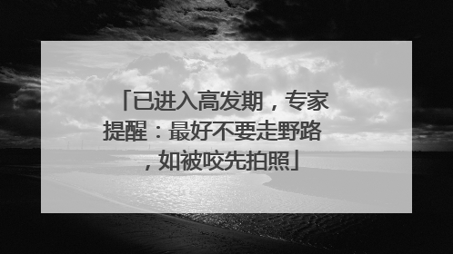 已进入高发期，专家提醒：最好不要走野路，如被咬先拍照