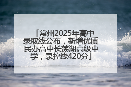 常州2025年高中录取线公布，新增优质民办高中长荡湖高级中学，录控线420分