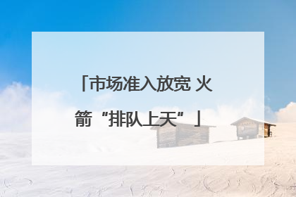 市场准入放宽 火箭“排队上天”