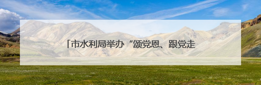 市水利局举办“颂党恩、跟党走、守初心、勇担当”迎“七一”演讲比赛暨“两优一先”表彰活动