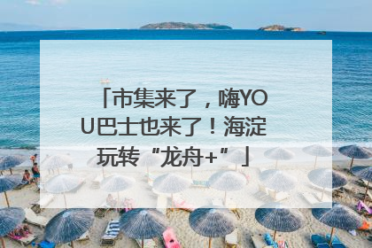 市集来了，嗨YOU巴士也来了！海淀玩转“龙舟+”
