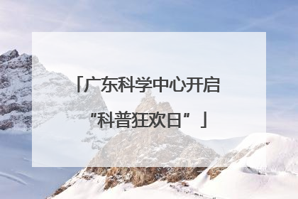 广东科学中心开启“科普狂欢日”