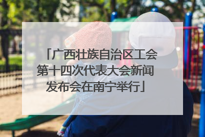 广西壮族自治区工会第十四次代表大会新闻发布会在南宁举行