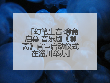 幻笔生音·聊斋启幕 音乐剧《聊斋》官宣启动仪式在淄川举办