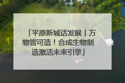 平原新城话发展丨万物皆可造！合成生物制造激活未来引擎