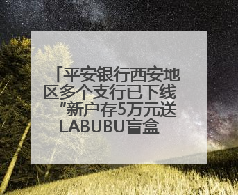 平安银行西安地区多个支行已下线“新户存5万元送LABUBU盲盒”活动