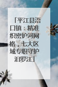 平江县浯口镇：精准织密护河网格，七大区域专职守护汨罗江