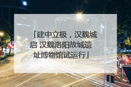 建中立极，汉魏城启 汉魏洛阳故城遗址博物馆试运行