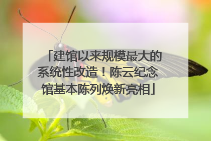建馆以来规模最大的系统性改造！陈云纪念馆基本陈列焕新亮相