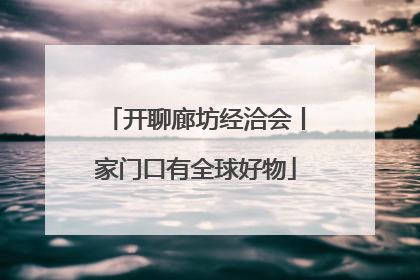 开聊廊坊经洽会丨家门口有全球好物