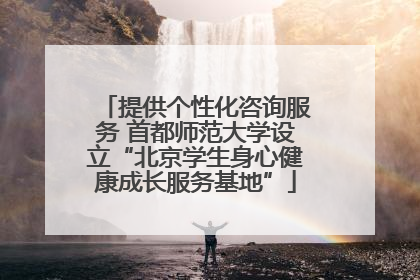 提供个性化咨询服务 首都师范大学设立“北京学生身心健康成长服务基地”