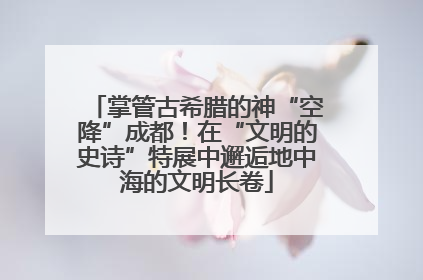 掌管古希腊的神“空降”成都！在“文明的史诗”特展中邂逅地中海的文明长卷