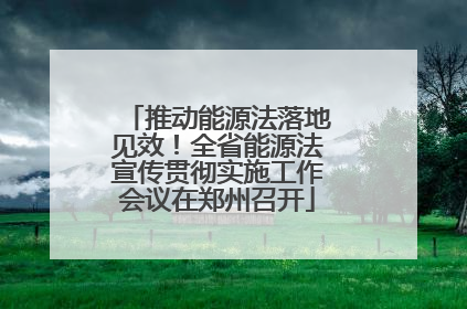 推动能源法落地见效！全省能源法宣传贯彻实施工作会议在郑州召开