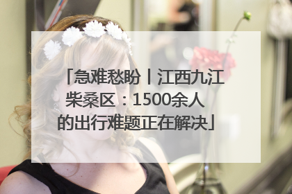 急难愁盼丨江西九江柴桑区：1500余人的出行难题正在解决