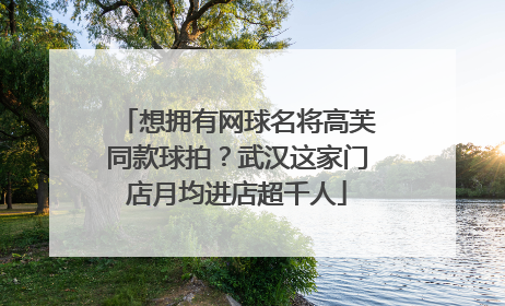 想拥有网球名将高芙同款球拍？武汉这家门店月均进店超千人