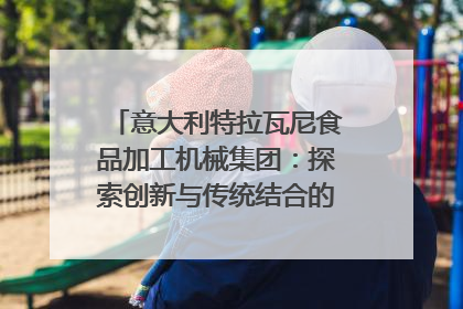 意大利特拉瓦尼食品加工机械集团：探索创新与传统结合的可能性｜西望四川