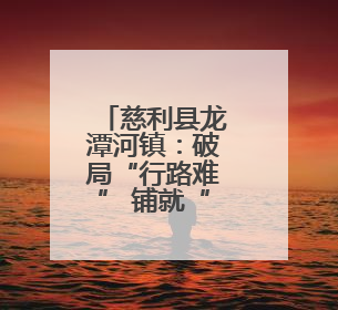 慈利县龙潭河镇：破局“行路难” 铺就“振兴路”