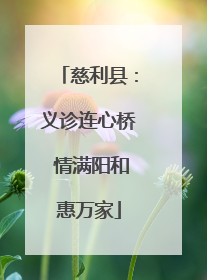 慈利县：义诊连心桥 情满阳和惠万家