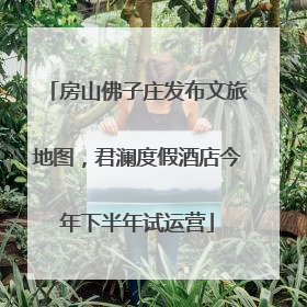 房山佛子庄发布文旅地图，君澜度假酒店今年下半年试运营