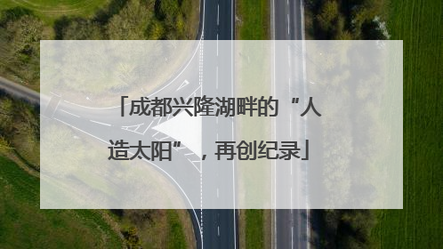 成都兴隆湖畔的“人造太阳”，再创纪录