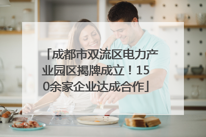 成都市双流区电力产业园区揭牌成立！150余家企业达成合作