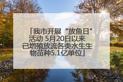 我市开展“放鱼日”活动 5月20日以来已增殖放流各类水生生物苗种5.1亿单位