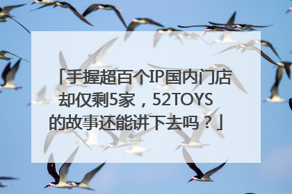 手握超百个IP国内门店却仅剩5家，52TOYS的故事还能讲下去吗？