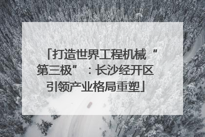 打造世界工程机械“第三极”：长沙经开区引领产业格局重塑
