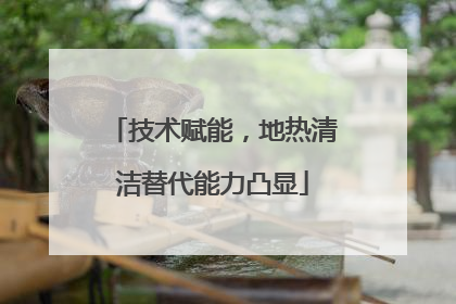 技术赋能，地热清洁替代能力凸显