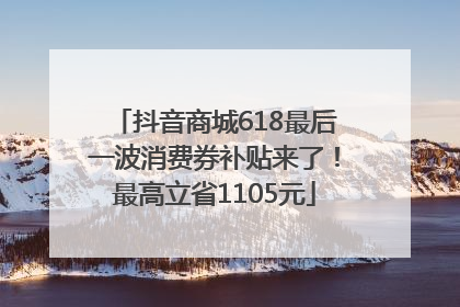 抖音商城618最后一波消费券补贴来了！最高立省1105元
