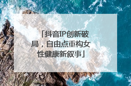 抖音IP创新破局，自由点重构女性健康新叙事