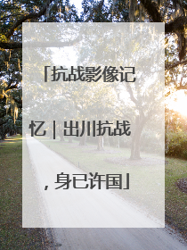 抗战影像记忆｜出川抗战，身已许国