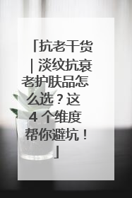 抗老干货｜淡纹抗衰老护肤品怎么选？这 4 个维度帮你避坑！