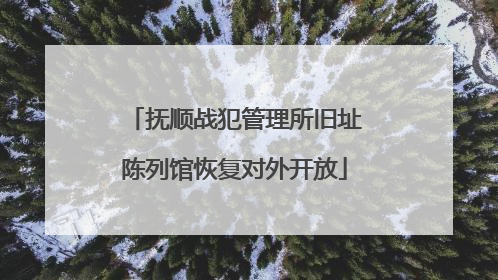 抚顺战犯管理所旧址陈列馆恢复对外开放