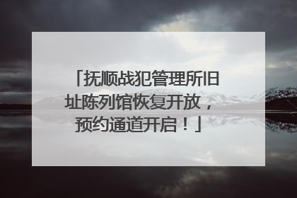 抚顺战犯管理所旧址陈列馆恢复开放，预约通道开启！