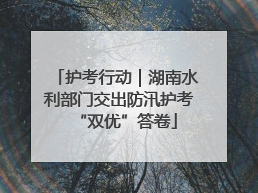 护考行动｜湖南水利部门交出防汛护考“双优”答卷