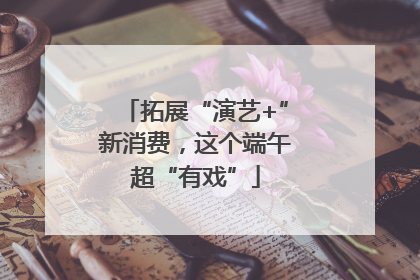 拓展“演艺+”新消费，这个端午超“有戏”