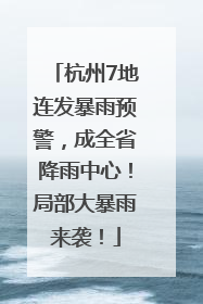杭州7地连发暴雨预警，成全省降雨中心！局部大暴雨来袭！