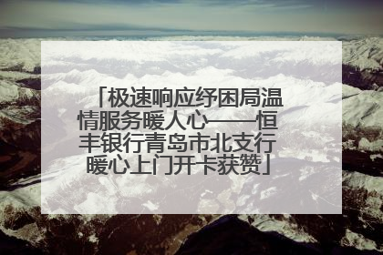 极速响应纾困局温情服务暖人心——恒丰银行青岛市北支行暖心上门开卡获赞
