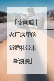 枣闻道｜老厂房里的新婚礼带来新浪漫