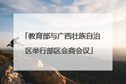 教育部与广西壮族自治区举行部区会商会议