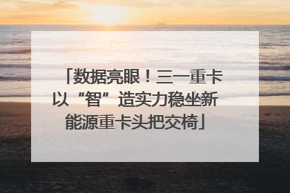 数据亮眼！三一重卡以“智”造实力稳坐新能源重卡头把交椅