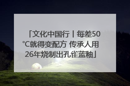文化中国行丨每差50℃就得变配方 传承人用26年烧制出孔雀蓝釉