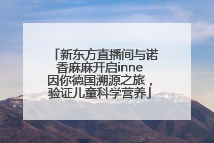 新东方直播间与诺香麻麻开启inne因你德国溯源之旅，验证儿童科学营养