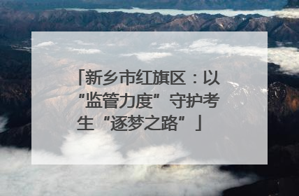 新乡市红旗区：以“监管力度”守护考生“逐梦之路”