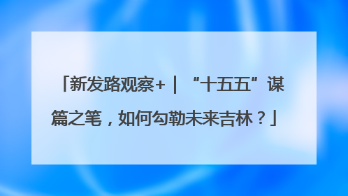 新发路观察+｜“十五五”谋篇之笔，如何勾勒未来吉林？