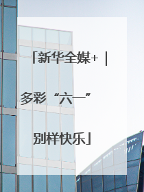 新华全媒+｜多彩“六一” 别样快乐