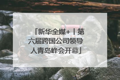 新华全媒+丨第六届跨国公司领导人青岛峰会开幕